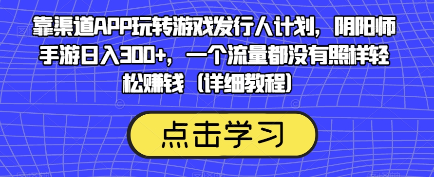 靠渠道APP玩转游戏发行人计划，阴阳师手游日入300+，一个流量都没有照样轻松赚钱（详细教程）_抖汇吧