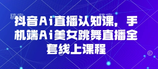 抖音Ai直播认知课，手机端Ai美女跳舞直播全套线上课程_抖汇吧