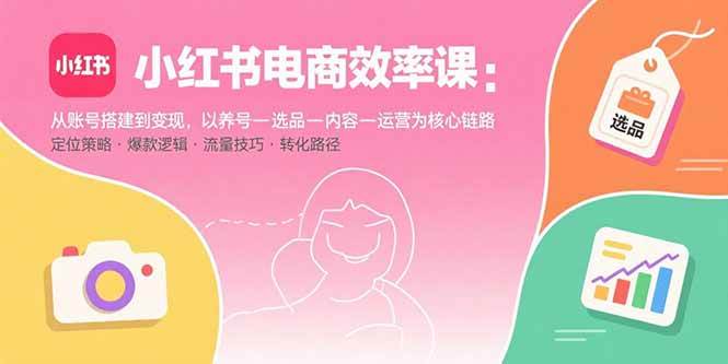 （15838期）小红书电商效率课：从账号搭建到变现，以养号-选品-内容-运营为核心链路_抖汇吧