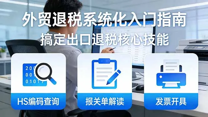 外贸退税系统化入门指南：HS编码查询+报关单解读+发票开具，一套课程搞定出口退税核心技能_抖汇吧