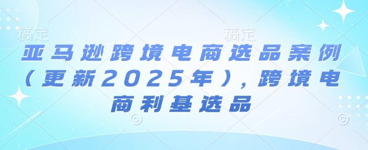 亚马逊跨境电商选品案例(更新2025年10月)，跨境电商利基选品_抖汇吧