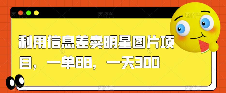 利用信息差卖明星图片项目，一单88，一天300【揭秘】_抖汇吧