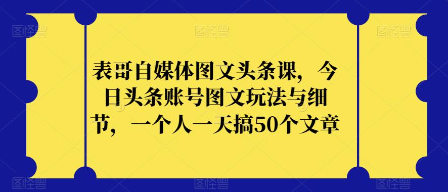 表哥自媒体图文头条课，今日头条账号图文玩法与细节，一个人一天搞50个文章_抖汇吧