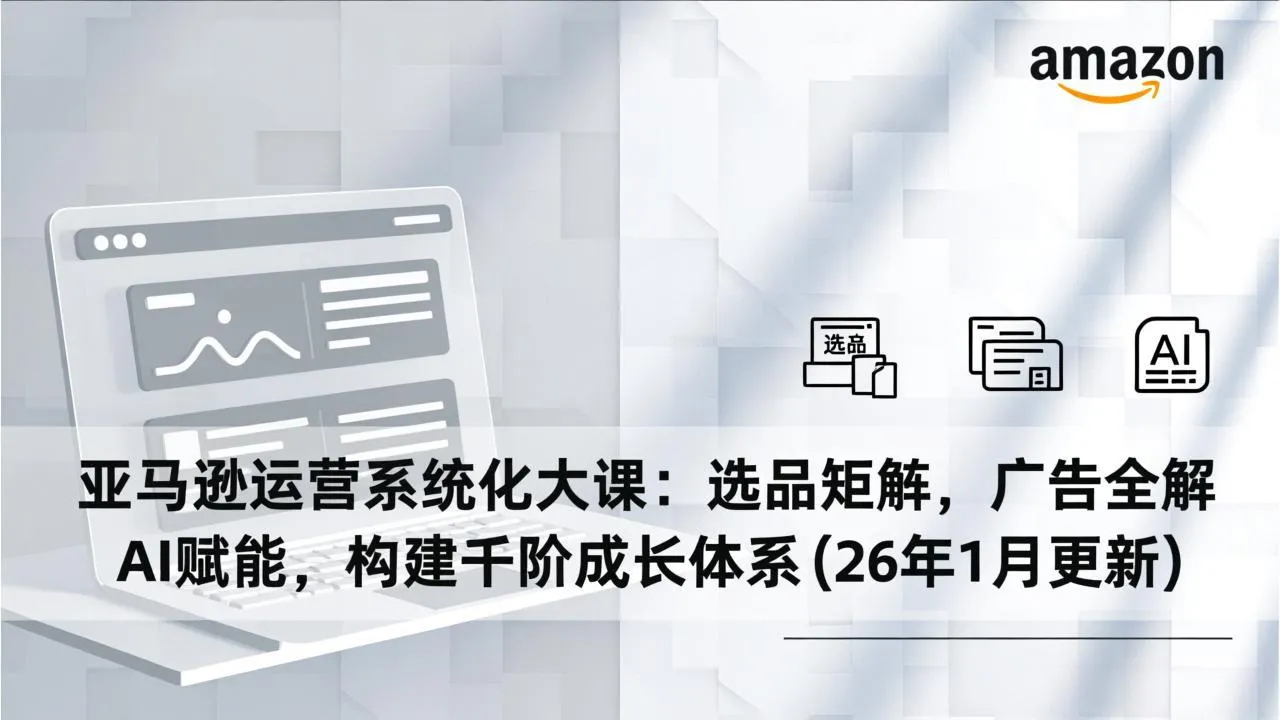 亚马逊运营系统化大课：选品矩阵，广告全解，AI赋能，构建千阶成长体系(26年1月更新_抖汇吧