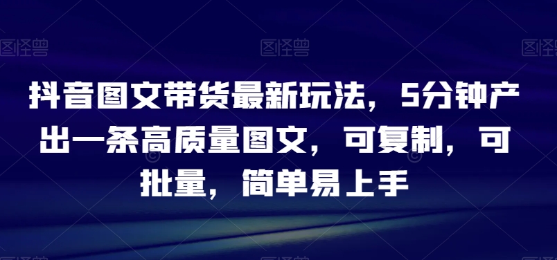 抖音图文带货最新玩法，5分钟产出一条高质量图文，可复制，可批量，简单易上手【揭秘】_抖汇吧