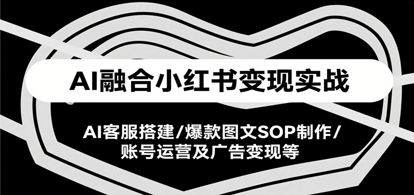 AI融合小红书变现实战课，AI客服搭建/爆款图文SOP制作/账号运营及广告变现等_抖汇吧
