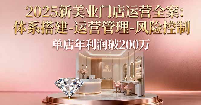 （16216期）2025新美业门店运营全案：体系搭建-运营管理-风险控制，单店年利润破200万_抖汇吧