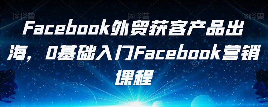 FACEBOOK外贸获客产品出海，0基础入门FACEBOOK营销课程_抖汇吧