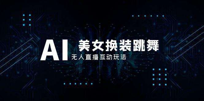 抖音最新最火【AI美女换装跳舞】无人直播互动玩法（含全套开播教程+软件+视频素材+音效）_抖汇吧