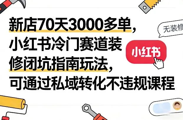 新店70天3000多单，小红书冷门赛道装修闭坑指南玩法，可通过私域转化不违规课程_抖汇吧