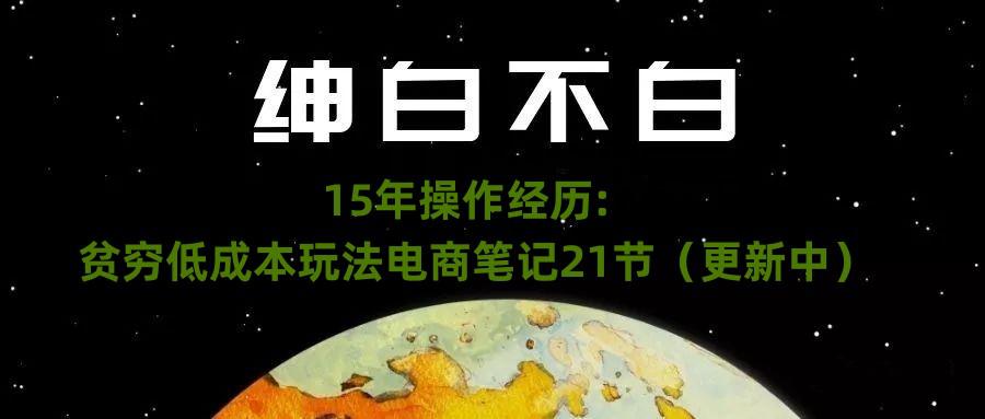 绅白不白·15年操作经历：贫穷低成本玩法电商笔记21节（1031日更新）_抖汇吧