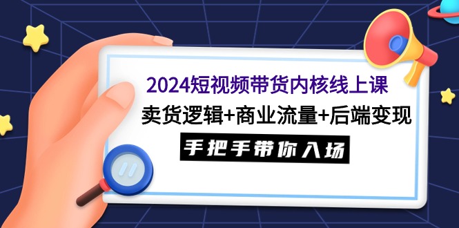 2024短视频带货内核线上课：卖货逻辑+商业流量+后端变现，手把手带你入场_抖汇吧