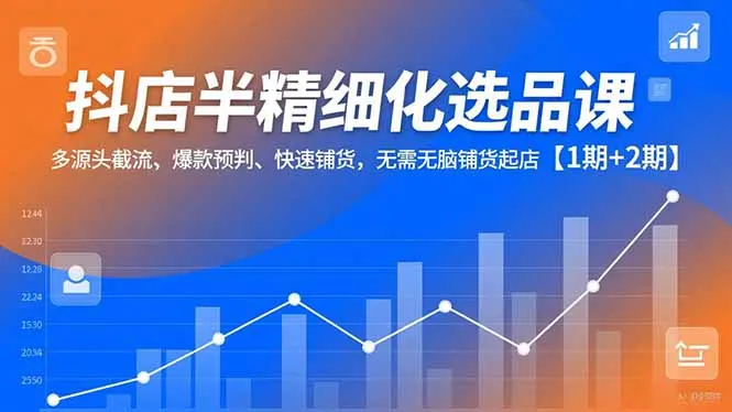 抖店半精细化选品课，多源头截流、爆款预判、快速铺货，无脑铺货起店【1期+2期】_抖汇吧