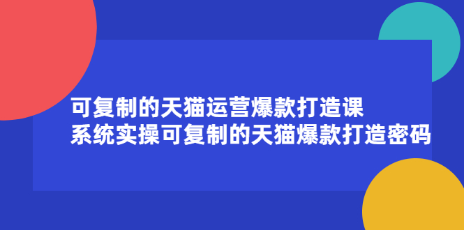 可复制的天猫运营爆款打造课，系统实操可复制的天猫爆款打造密码_抖汇吧