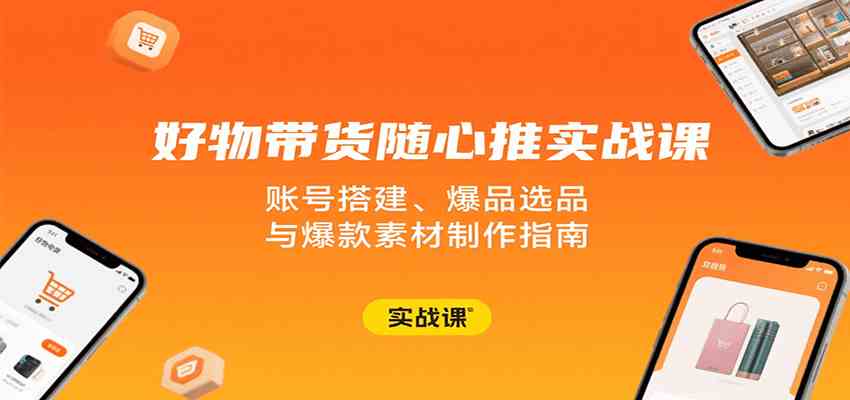 好物带货随心推实战课：账号搭建、爆品选品与爆款素材制作指南_抖汇吧