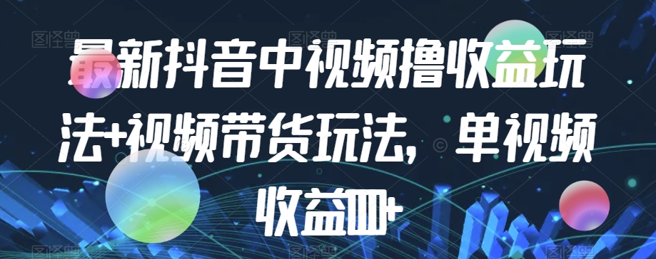 最新抖音中视频撸收益玩法+视频带货，单视频收益1000+_抖汇吧