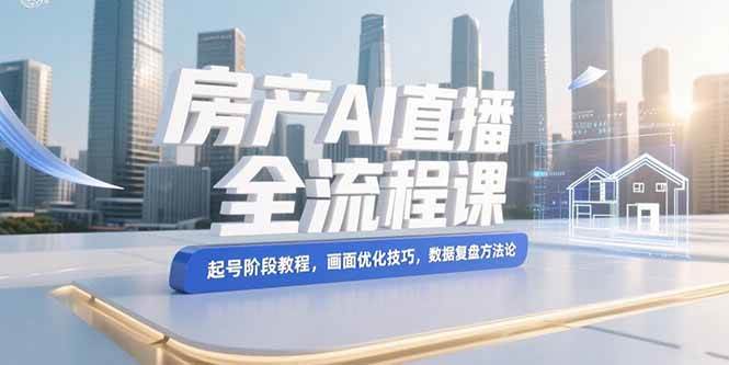 （15363期）房产AI直播全流程课，起号阶段教程，画面优化技巧，数据复盘方法论_抖汇吧