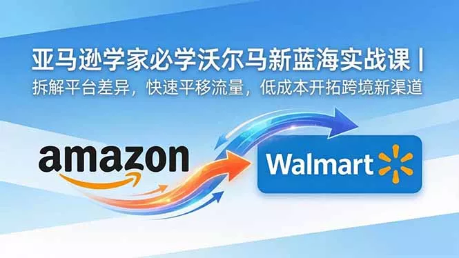 亚马逊卖家必学沃尔玛新蓝海实战课｜拆解平台差异，快速平移流量，低成本开拓跨境新渠道_抖汇吧