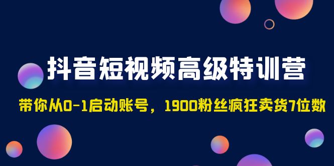 抖音短视频高级特训营：带你从0-1启动账号，1900粉丝疯狂卖货7位数_抖汇吧