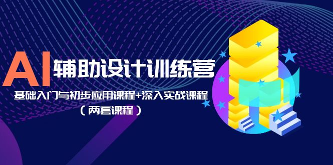 AI辅助设计训练营：基础入门与初步应用课程+深入实战课程（两套课程）_抖汇吧