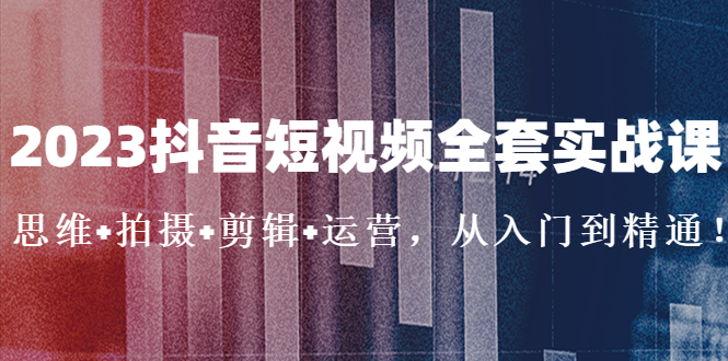 2023抖音短视频全套实战课：思维+拍摄+剪辑+运营，从入门到精通！_抖汇吧