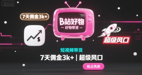 B站好物短视频带货，7天佣金3k+，超级风口【揭秘】_抖汇吧