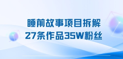 睡前故事项目拆解，27条作品35W粉丝，人人都能上手_抖汇吧
