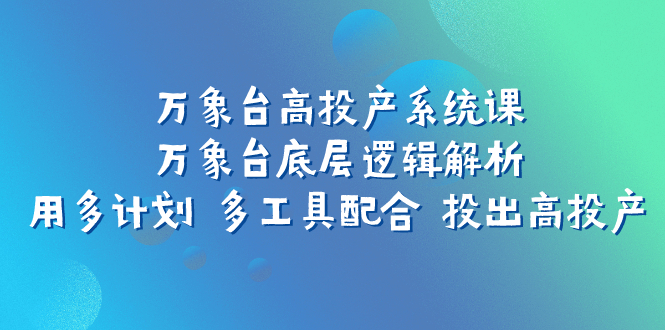 万象台高投产系统课：万象台底层逻辑解析 用多计划 多工具配合 投出高投产_抖汇吧