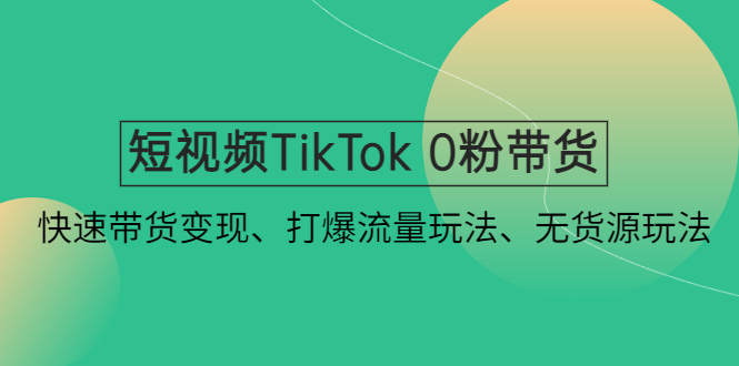 短视频TikTok 0粉带货：快速带货变现、打爆流量玩法、无货源玩法！_抖汇吧