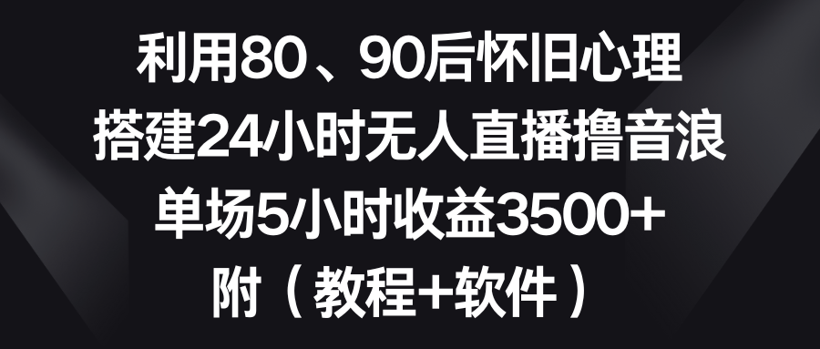 图片[1]-利用80、90后怀旧心理，搭建24小时无人直播撸音浪，单场5小时收益3500+