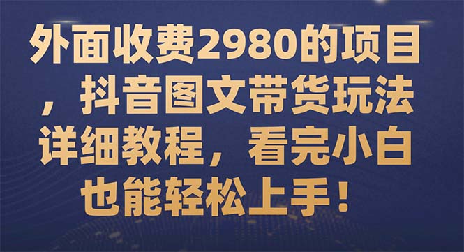 外面收费2980的项目，抖音图文带货玩法详细教程，看完小白也能轻松上手！_抖汇吧