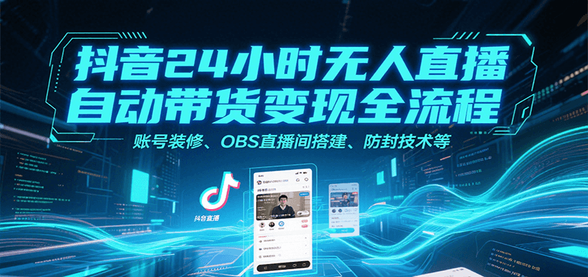 抖音24小时无人直播自动带货变现全流程，账号装修、OBS直播间搭建、防封技术等_抖汇吧
