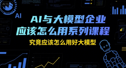 AI与大模型企业应该怎么用系列课程，究竟应该怎么用好大模型_抖汇吧