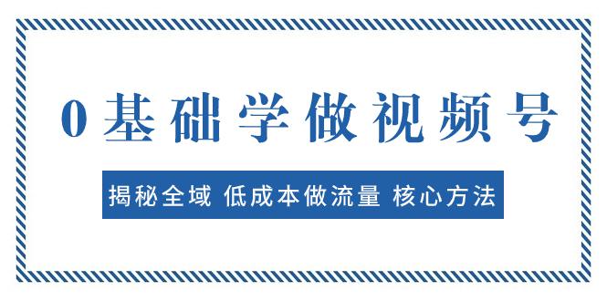 0基础学做视频号：揭秘全域 低成本做流量 核心方法 快速出爆款 轻松变现_抖汇吧