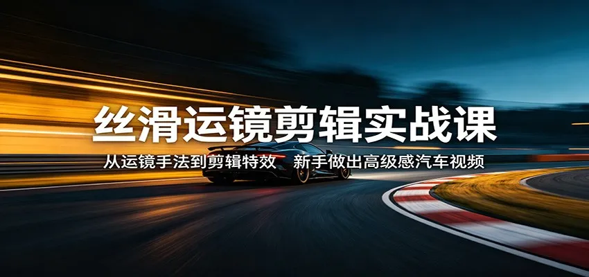 丝滑运镜剪辑实战课：从运镜手法到剪辑特效，新手做出高级感汽车视频_抖汇吧