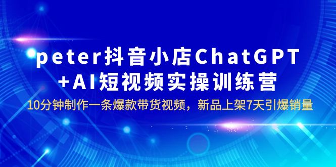 peter抖音小店ChatGPT+AI短视频实训 10分钟做一条爆款带货视频 7天引爆销量_抖汇吧