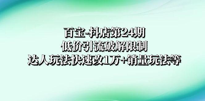 百宝-抖店第24期：低价引流破解限制，达人玩法快速改1万+销量玩法等_抖汇吧