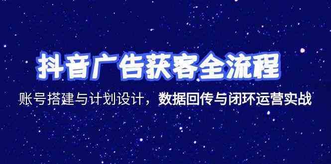 抖音广告获客全流程，账号搭建与计划设计，数据回传与闭环运营实战_抖汇吧