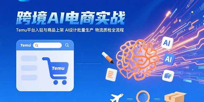 （15526期）AI+跨境电商实战：Temu平台入驻与商品上架 AI设计批量生产 物流质检全流程_抖汇吧
