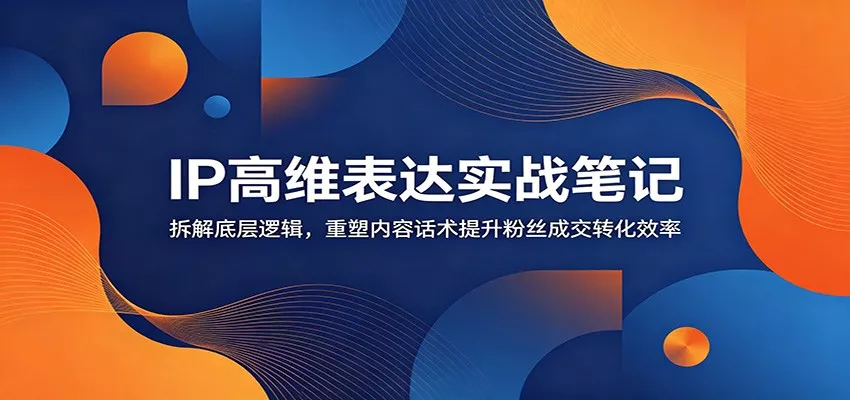 IP高维表达实战笔记:拆解底层逻辑,重塑内容话术提升粉丝成交转化效率_抖汇吧