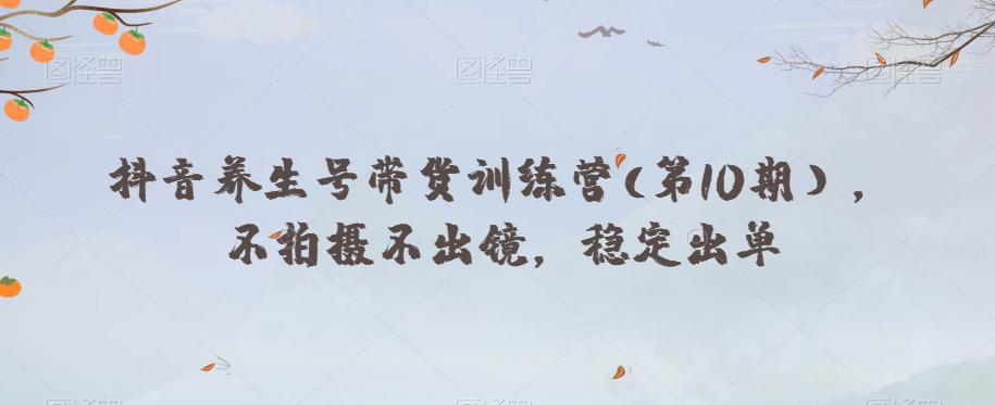 抖音养生号带货训练营(第10期），不拍摄不出镜，稳定出单_抖汇吧