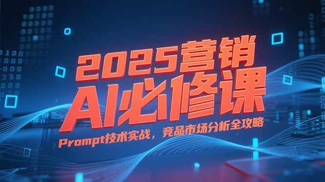 （15306期）2025营销AI必修课，业务拆解逻辑，Prompt技术实战，竞品市场分析全攻略_抖汇吧