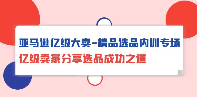 亚马逊亿级大卖-精品选品内训专场，亿级卖家分享选品成功之道_抖汇吧