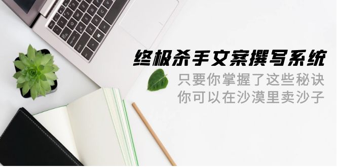 终极 杀手文案-撰写系统 只要你掌握了这些秘诀 你可以在沙漠里卖沙子-42节_抖汇吧