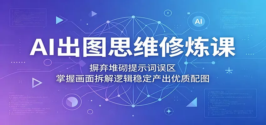 AI出图思维修炼课：摒弃堆砌提示词误区，掌握画面拆解逻辑稳定产出优质配图_抖汇吧