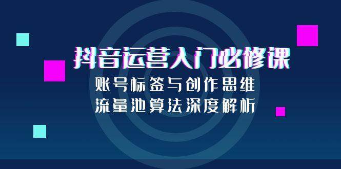 抖音运营入门必修课，账号标签与创作思维，流量池算法深度解析_抖汇吧