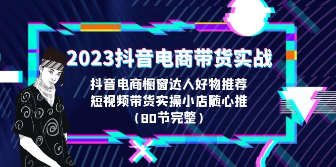 2023抖音电商带货实战课程详细内容解析（80节完整）_抖汇吧