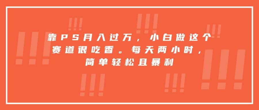 （15764期）靠PS月入过万，小白做这个赛道很吃香。每天两小时，简单轻松且暴利_抖汇吧