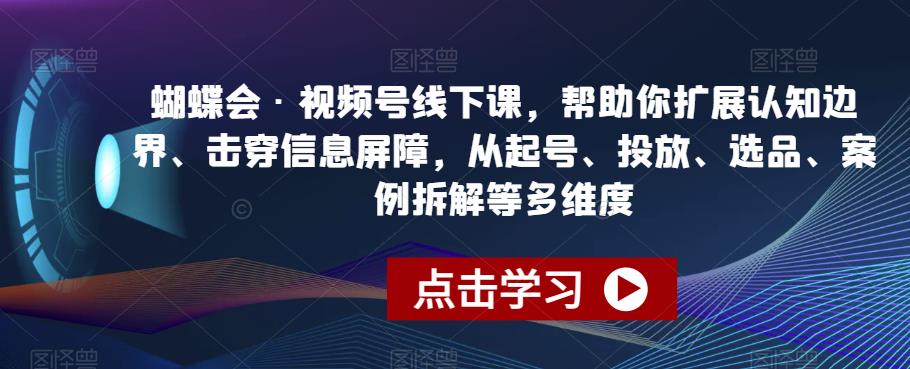 蝴蝶会·视频号线下课，帮助你扩展认知边界、击穿信息屏障，从起号、投放、选品、案例拆解等多维度_抖汇吧