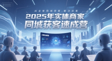 2025年实体商家同城获客速成营，同城企业AI获客全域解决方案_抖汇吧